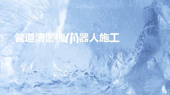 管道清淤機(jī)器人施工流程視頻：高效清潔，暢通無阻！